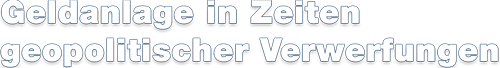 Geldanlage in Zeiten geopolitischer Verwerfungen
